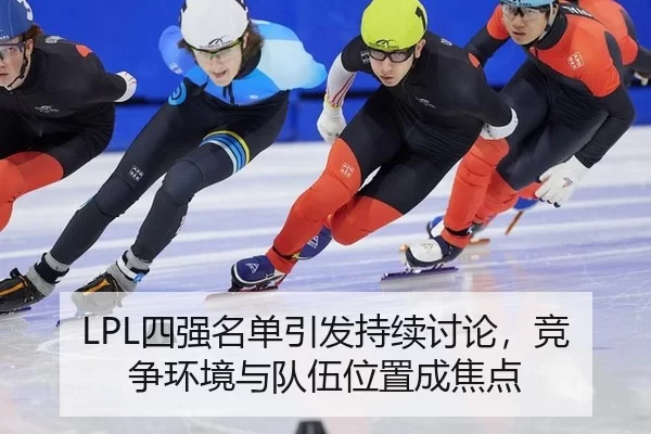 LPL四强名单引发持续讨论，竞争环境与队伍位置成焦点