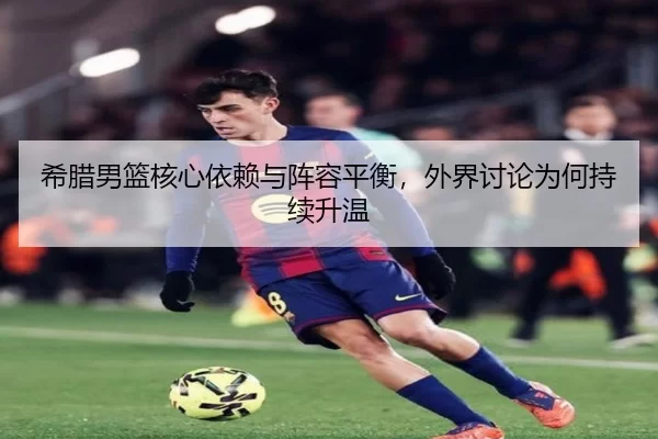 希腊男篮核心依赖与阵容平衡，外界讨论为何持续升温